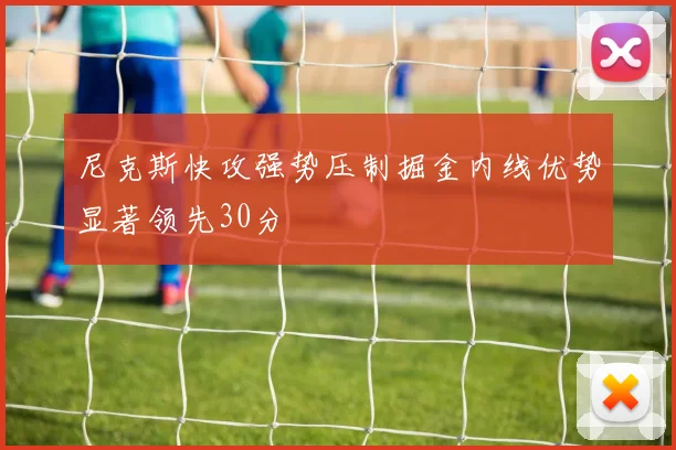 尼克斯快攻强势压制掘金内线优势显著领先30分