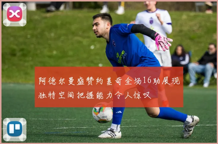 阿德尔曼盛赞约基奇全场16助展现独特空间把握能力令人惊叹