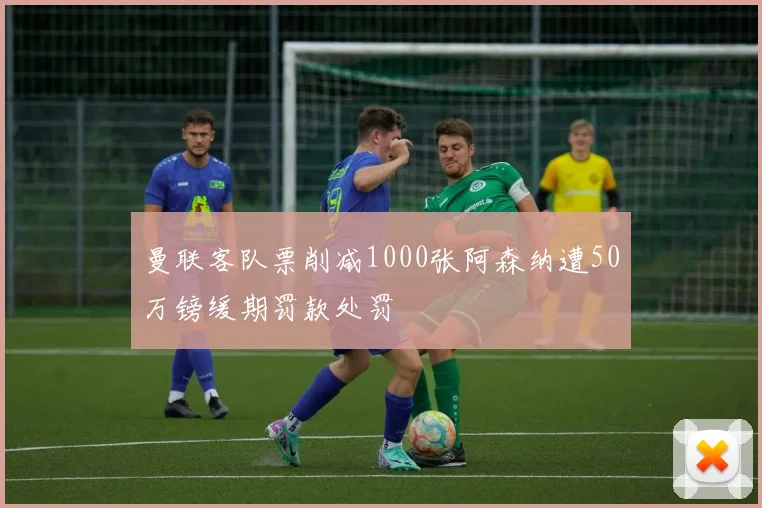 曼联客队票削减1000张阿森纳遭50万镑缓期罚款处罚