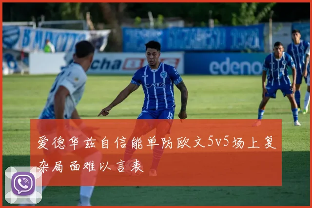 爱德华兹自信能单防欧文5v5场上复杂局面难以言表