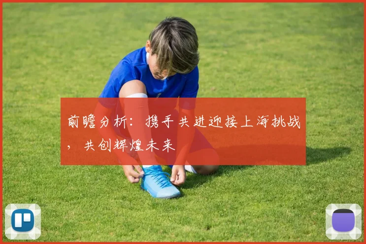 前瞻分析:携手共进迎接上海挑战,共创辉煌未来