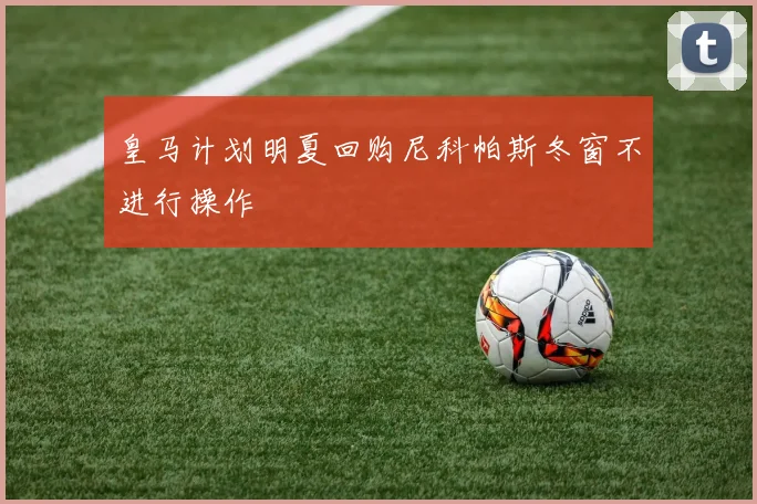 皇马计划明夏回购尼科帕斯冬窗不进行操作