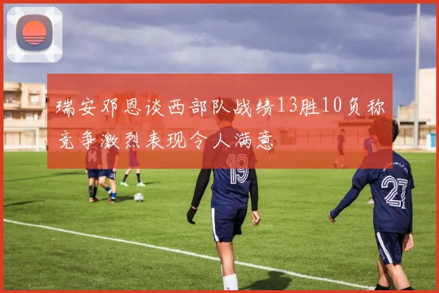 瑞安邓恩谈西部队战绩13胜10负称竞争激烈表现令人满意