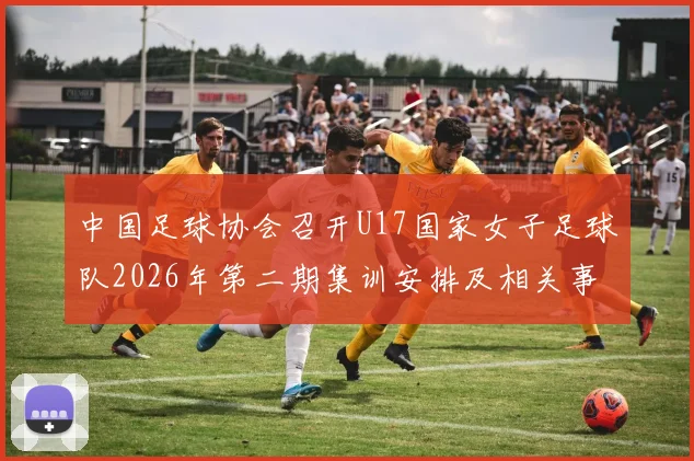 中国足球协会召开U17国家女子足球队2026年第二期集训安排及相关事项通知