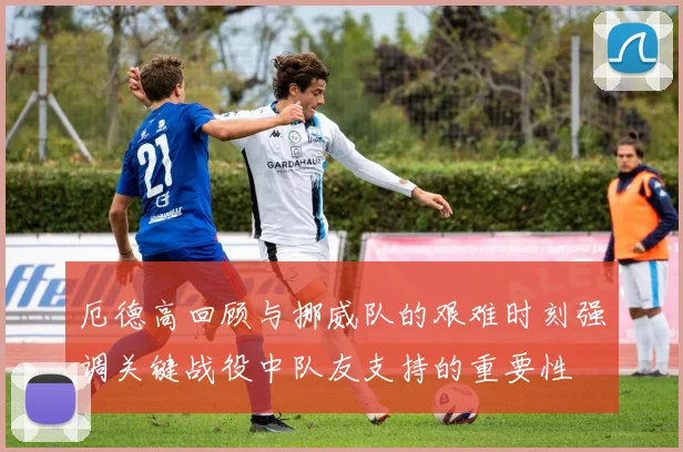 厄德高回顾与挪威队的艰难时刻强调关键战役中队友支持的重要性