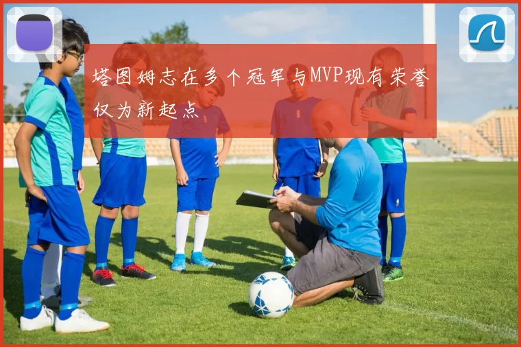 塔图姆志在多个冠军与MVP现有荣誉仅为新起点