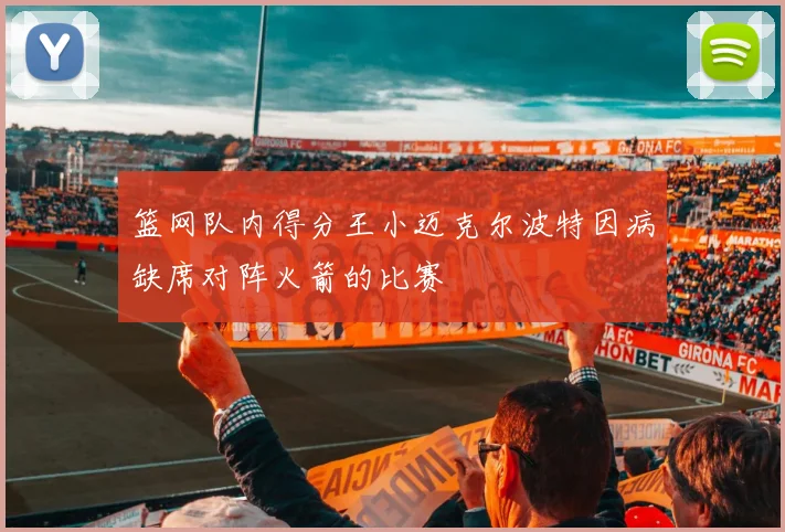篮网队内得分王小迈克尔波特因病缺席对阵火箭的比赛