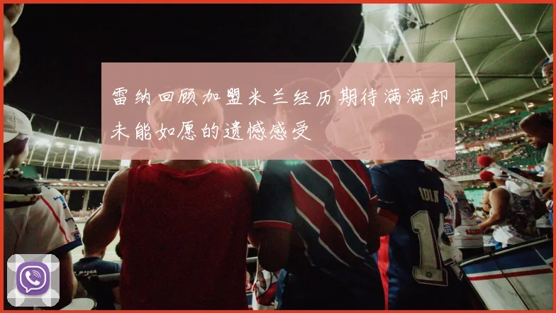 雷纳回顾加盟米兰经历期待满满却未能如愿的遗憾感受