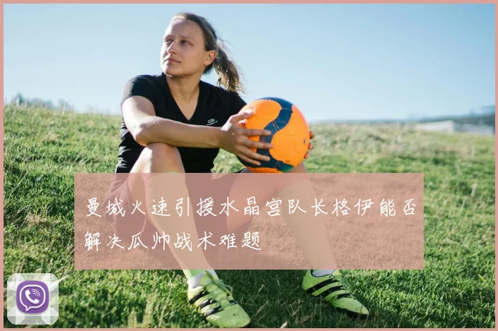 曼城火速引援水晶宫队长格伊能否解决瓜帅战术难题