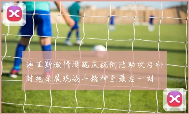 迪亚斯激情滑跪庆祝倒地助攻与补时绝杀展现战斗精神至最后一刻