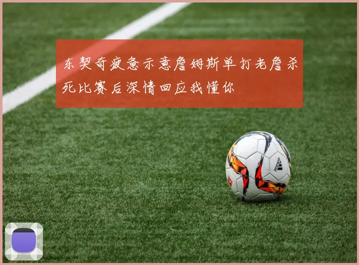 东契奇疲惫示意詹姆斯单打老詹杀死比赛后深情回应我懂你