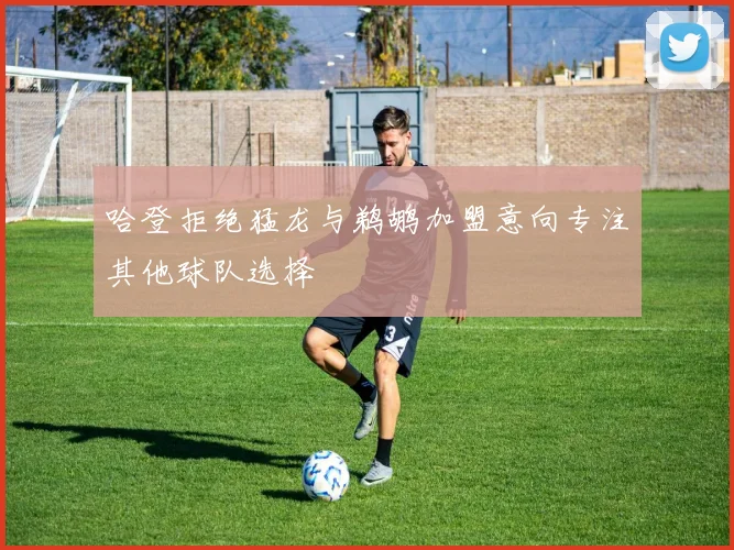 哈登拒绝猛龙与鹈鹕加盟意向专注其他球队选择