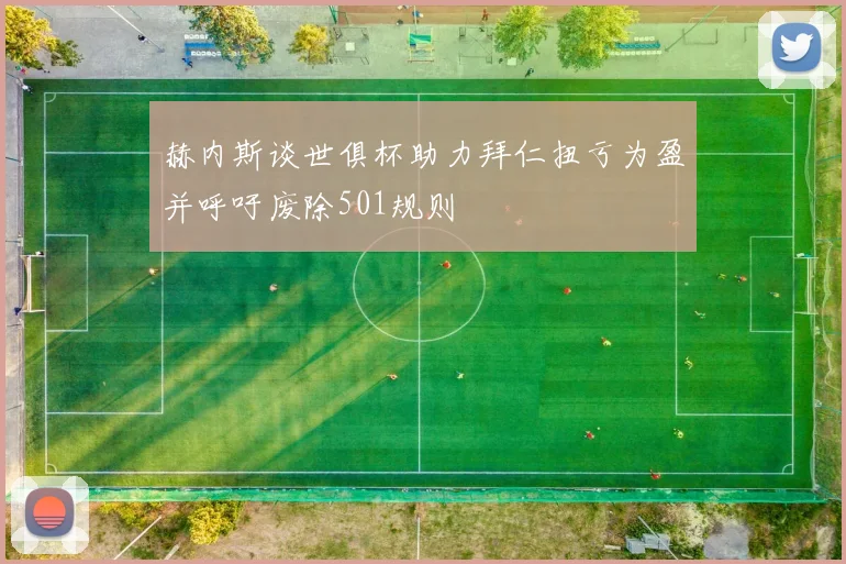 赫内斯谈世俱杯助力拜仁扭亏为盈并呼吁废除501规则