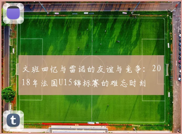 文班回忆与雷诺的友谊与竞争：2018年法国U15锦标赛的难忘时刻