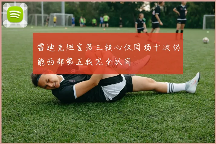 雷迪克坦言若三核心仅同场十次仍能西部第五我完全认同