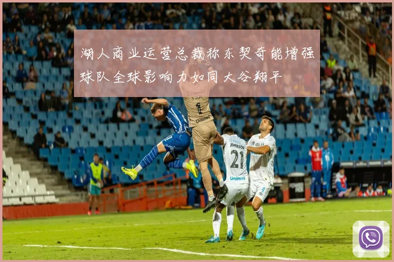 湖人商业运营总裁称东契奇能增强球队全球影响力如同大谷翔平