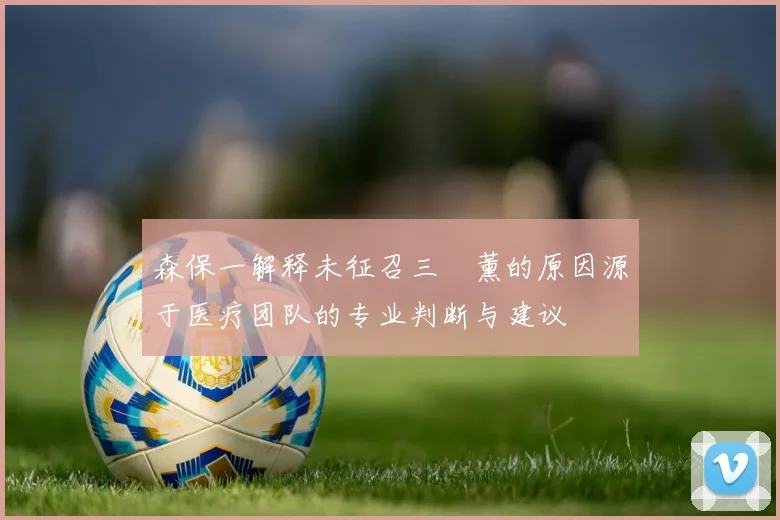 森保一解释未征召三笘薰的原因源于医疗团队的专业判断与建议