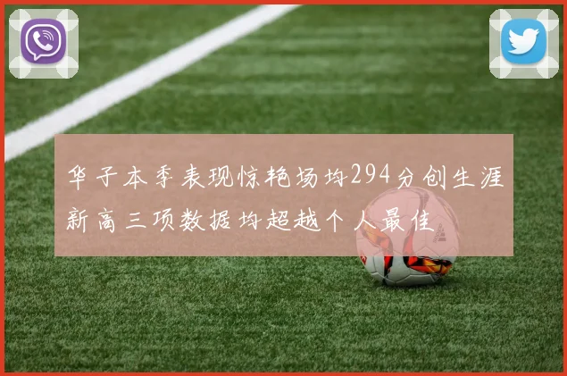 华子本季表现惊艳场均294分创生涯新高三项数据均超越个人最佳
