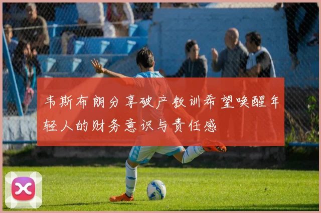 韦斯布朗分享破产教训希望唤醒年轻人的财务意识与责任感