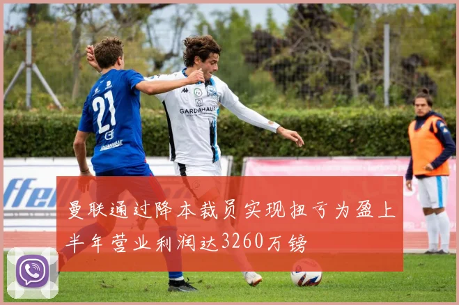 曼联通过降本裁员实现扭亏为盈上半年营业利润达3260万镑