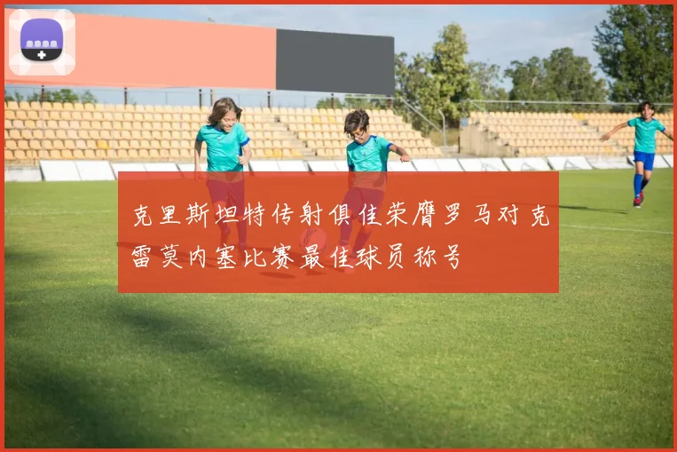 克里斯坦特传射俱佳荣膺罗马对克雷莫内塞比赛最佳球员称号