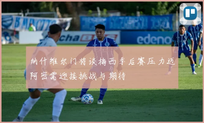 纳什维尔门将谈梅西季后赛压力迈阿密需迎接挑战与期待