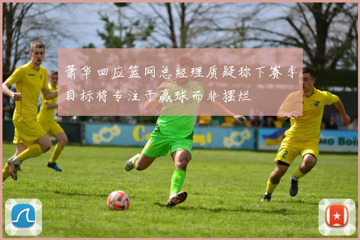 萧华回应篮网总经理质疑称下赛季目标将专注于赢球而非摆烂