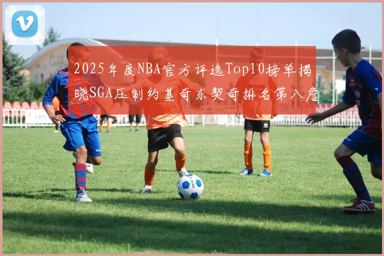 2025年度NBA官方评选Top10榜单揭晓SGA压制约基奇东契奇排名第八詹姆斯杜兰特均未入选
