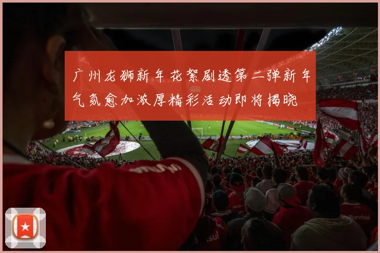 广州龙狮新年花絮剧透第二弹新年气氛愈加浓厚精彩活动即将揭晓