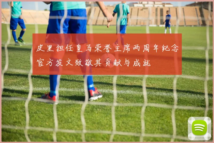 皮里担任皇马荣誉主席两周年纪念官方发文致敬其贡献与成就