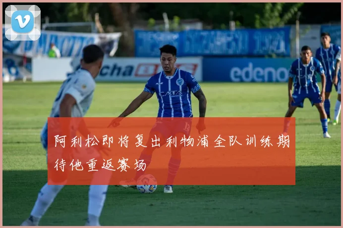 阿利松即将复出利物浦全队训练期待他重返赛场